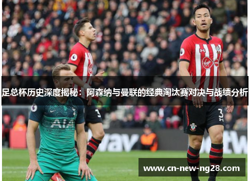 足总杯历史深度揭秘:阿森纳与曼联的经典淘汰赛对决与战绩分析 足总杯历史深度揭秘:阿森纳与曼联的经典淘汰赛对决与战绩分析