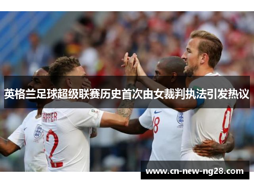英格兰足球超级联赛历史首次由女裁判执法引发热议 英格兰足球超级联赛历史首次由女裁判执法引发热议