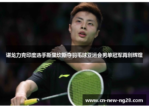 谌龙力克印度选手斯里坎斯夺羽毛球亚运会男单冠军再创辉煌 谌龙力克印度选手斯里坎斯夺羽毛球亚运会男单冠军再创辉煌