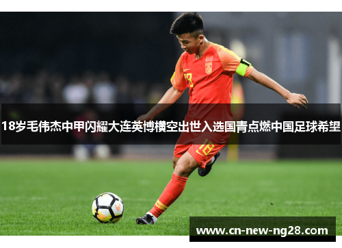 18岁毛伟杰中甲闪耀大连英博横空出世入选国青点燃中国足球希望 18岁毛伟杰中甲闪耀大连英博横空出世入选国青点燃中国足球希望