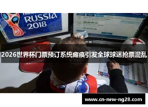 2026世界杯门票预订系统瘫痪引发全球球迷抢票混乱