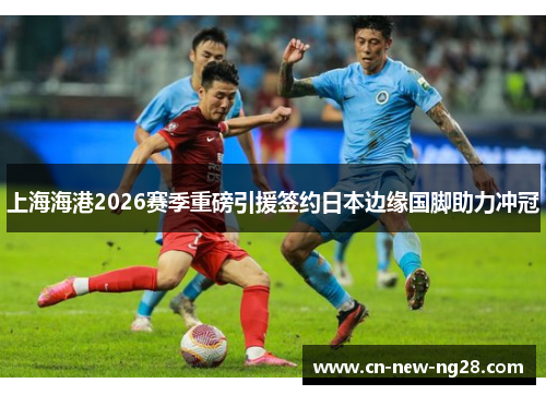 上海海港2026赛季重磅引援签约日本边缘国脚助力冲冠 上海海港2026赛季重磅引援签约日本边缘国脚助力冲冠
