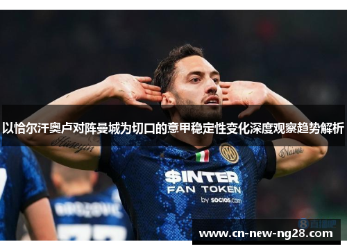 以恰尔汗奥卢对阵曼城为切口的意甲稳定性变化深度观察趋势解析