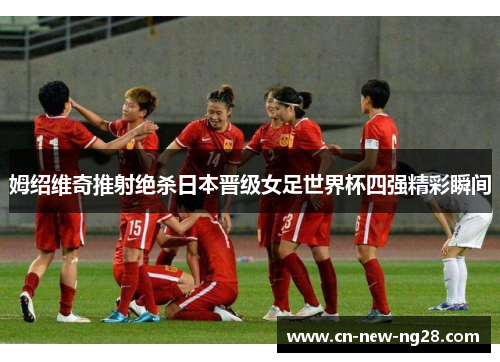 姆绍维奇推射绝杀日本晋级女足世界杯四强精彩瞬间