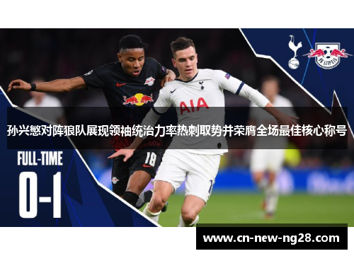 孙兴慜对阵狼队展现领袖统治力率热刺取势并荣膺全场最佳核心称号 孙兴慜对阵狼队展现领袖统治力率热刺取势并荣膺全场最佳核心称号