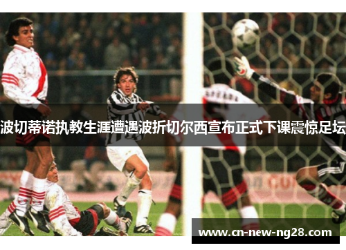 波切蒂诺执教生涯遭遇波折切尔西宣布正式下课震惊足坛