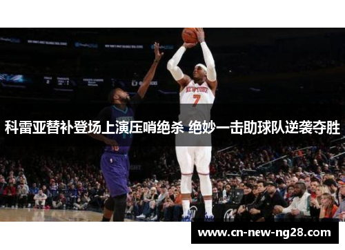 科雷亚替补登场上演压哨绝杀 绝妙一击助球队逆袭夺胜