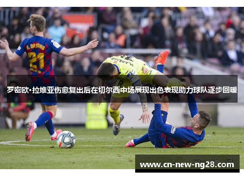 罗密欧·拉维亚伤愈复出后在切尔西中场展现出色表现助力球队逐步回暖